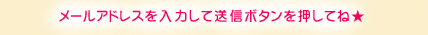 メールアドレスを入力して送信ボタンを押してね★